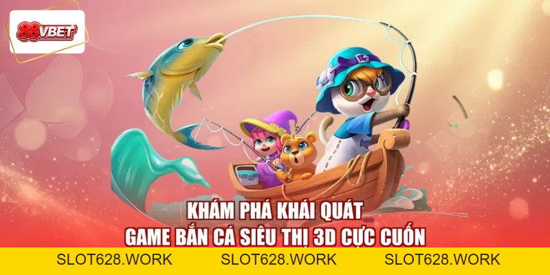 Bắn Cá Siêu Thị 3D - Đổi Súng Tầm Cao, Săn Quà Cùng Nhau - slot628